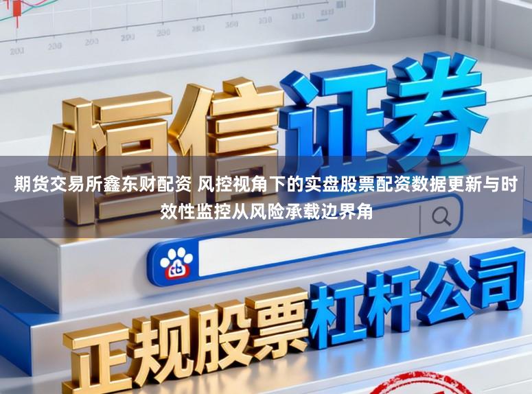 期货交易所鑫东财配资 风控视角下的实盘股票配资数据更新与时效性监控从风险承载边界角