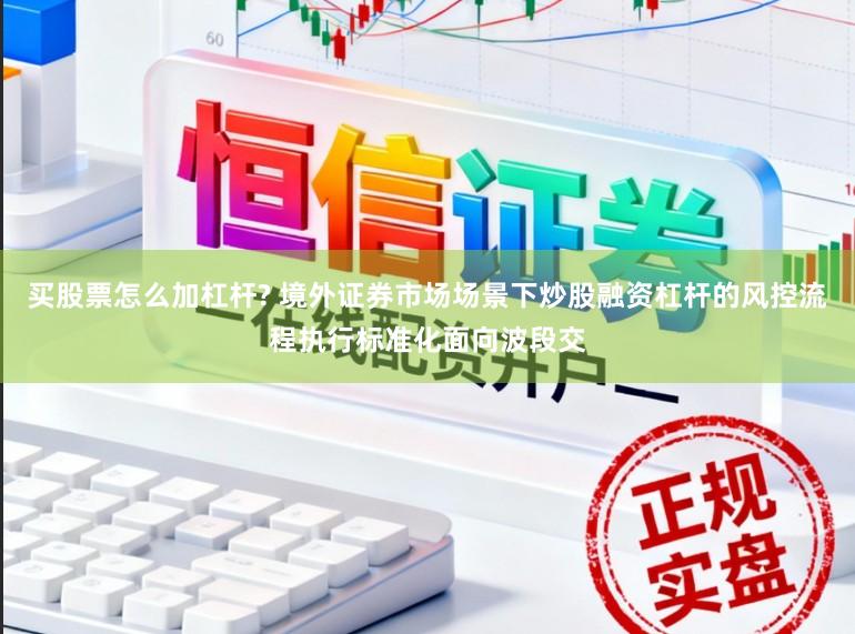 买股票怎么加杠杆? 境外证券市场场景下炒股融资杠杆的风控流程执行标准化面向波段交