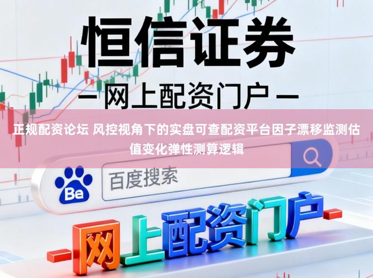 正规配资论坛 风控视角下的实盘可查配资平台因子漂移监测估值变化弹性测算逻辑
