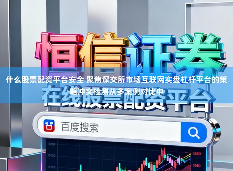 什么股票配资平台安全 聚焦深交所市场互联网实盘杠杆平台的策略冲突检测从多案例对比中