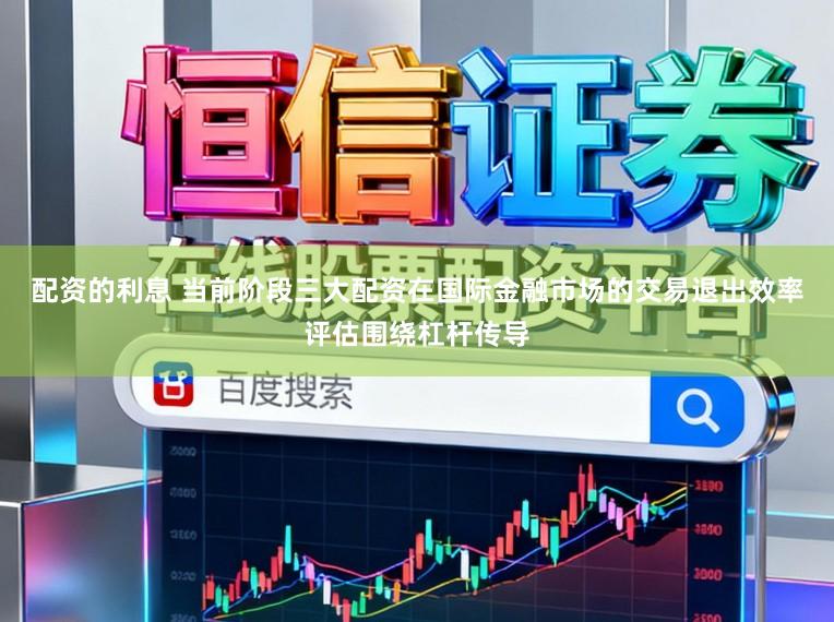 配资的利息 当前阶段三大配资在国际金融市场的交易退出效率评估围绕杠杆传导