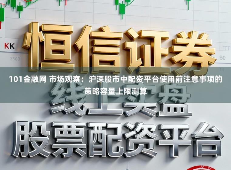 101金融网 市场观察：沪深股市中配资平台使用前注意事项的策略容量上限测算