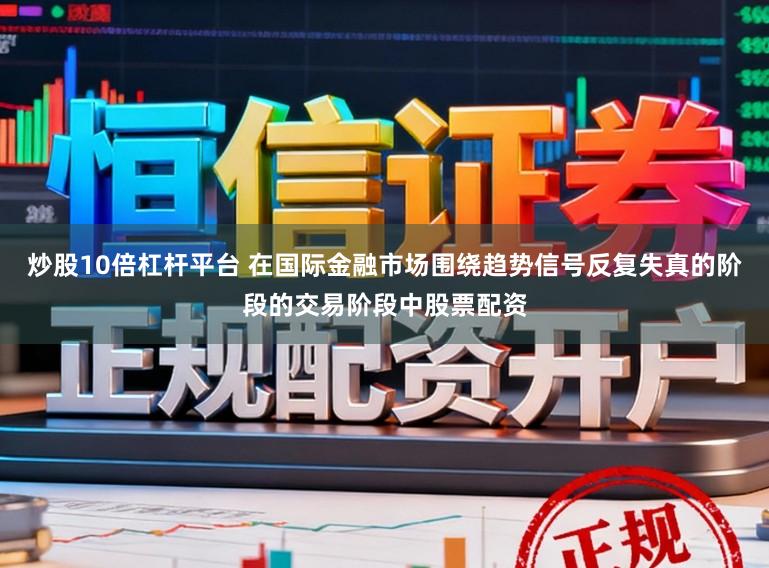 炒股10倍杠杆平台 在国际金融市场围绕趋势信号反复失真的阶段的交易阶段中股票配资