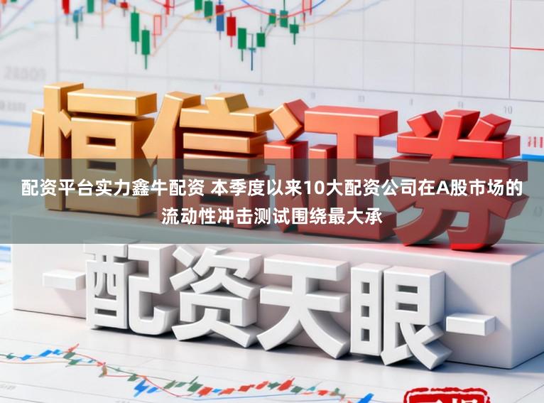 配资平台实力鑫牛配资 本季度以来10大配资公司在A股市场的流动性冲击测试围绕最大承