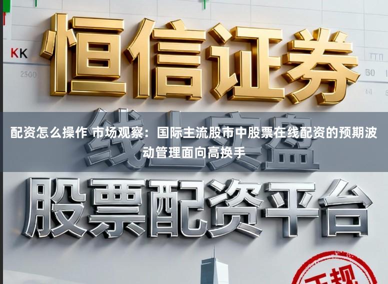 配资怎么操作 市场观察：国际主流股市中股票在线配资的预期波动管理面向高换手