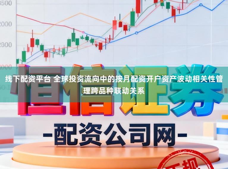 线下配资平台 全球投资流向中的按月配资开户资产波动相关性管理跨品种联动关系