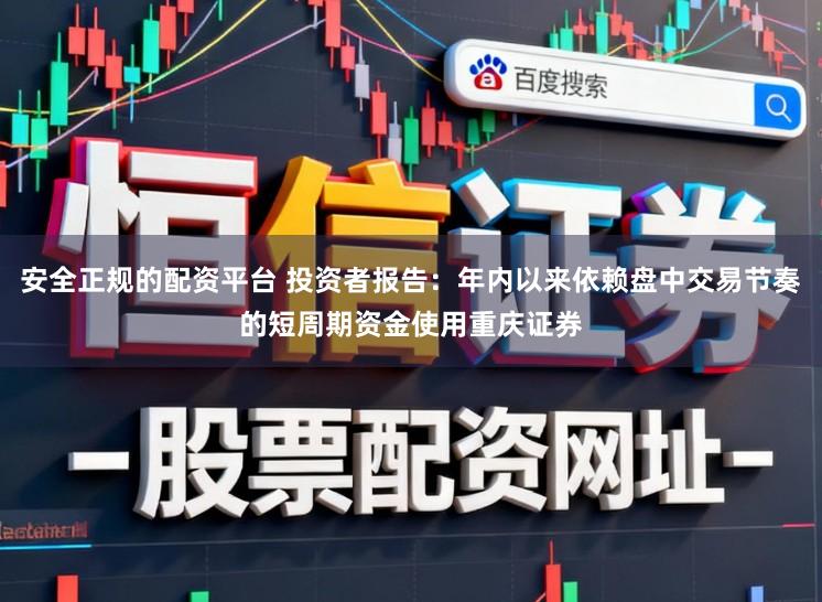 安全正规的配资平台 投资者报告：年内以来依赖盘中交易节奏的短周期资金使用重庆证券