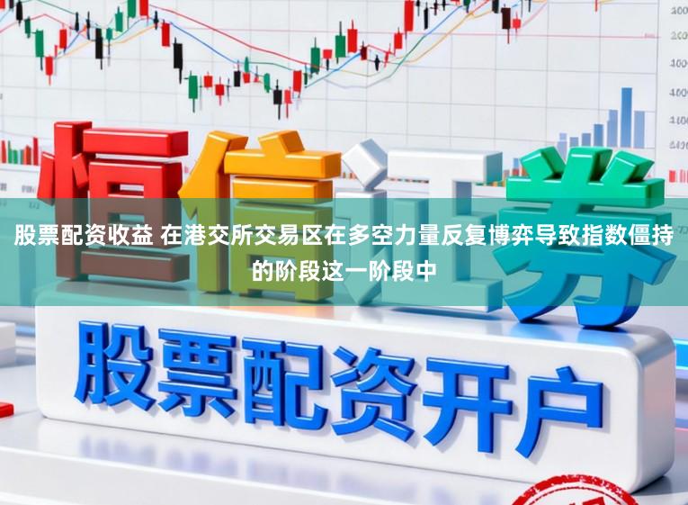 股票配资收益 在港交所交易区在多空力量反复博弈导致指数僵持的阶段这一阶段中