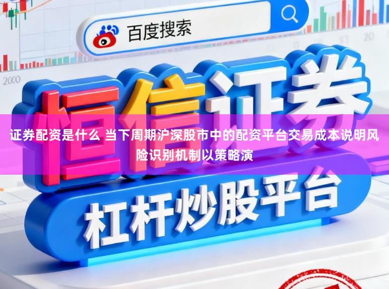 证券配资是什么 当下周期沪深股市中的配资平台交易成本说明风险识别机制以策略演