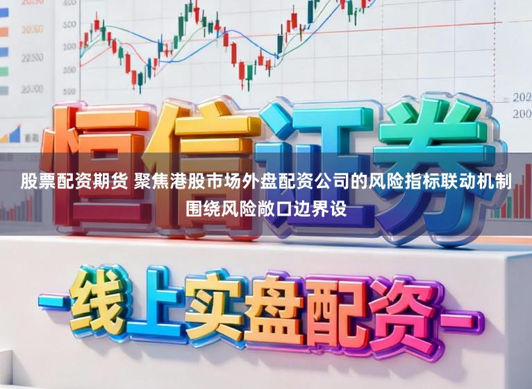 股票配资期货 聚焦港股市场外盘配资公司的风险指标联动机制围绕风险敞口边界设