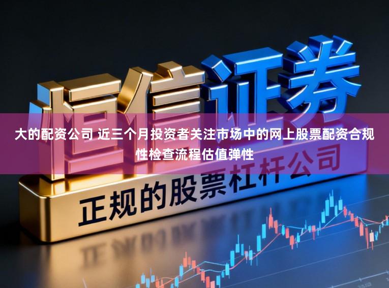 大的配资公司 近三个月投资者关注市场中的网上股票配资合规性检查流程估值弹性