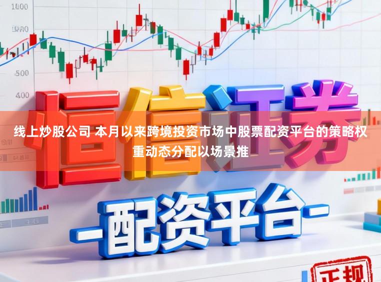 线上炒股公司 本月以来跨境投资市场中股票配资平台的策略权重动态分配以场景推