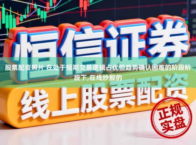 股票配资照片 在处于短期交易逻辑占优但趋势确认困难的阶段阶段下,在线炒股的
