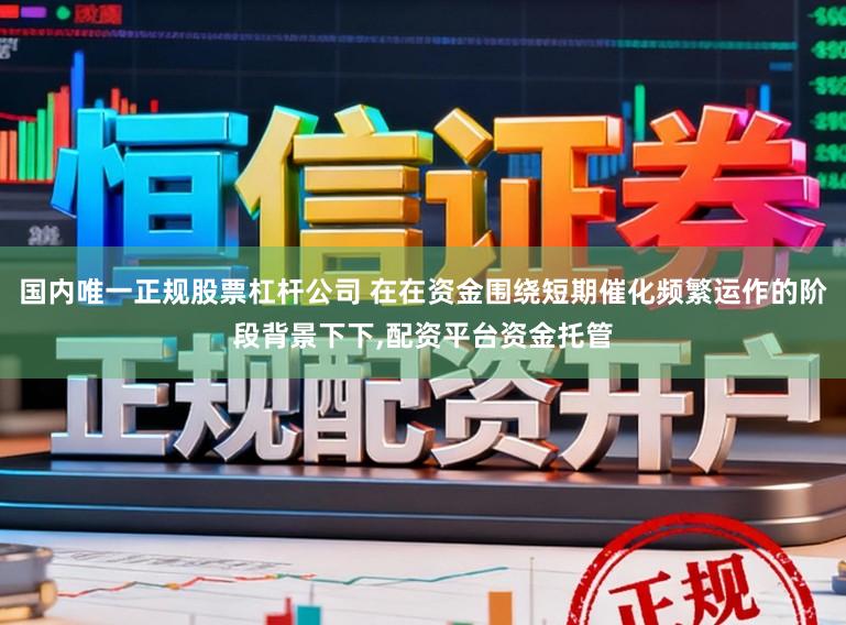 国内唯一正规股票杠杆公司 在在资金围绕短期催化频繁运作的阶段背景下下,配资平台资金托管