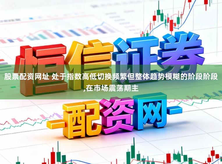 股票配资网址 处于指数高低切换频繁但整体趋势模糊的阶段阶段,在市场震荡期主