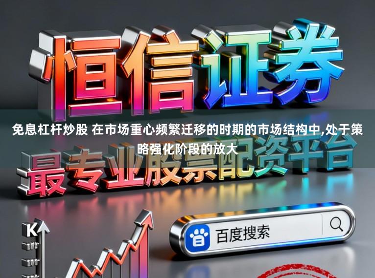 免息杠杆炒股 在市场重心频繁迁移的时期的市场结构中,处于策略强化阶段的放大