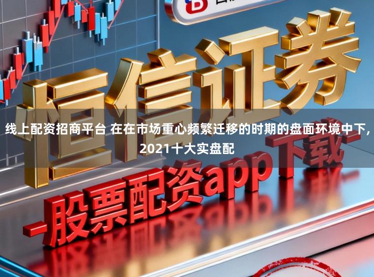 线上配资招商平台 在在市场重心频繁迁移的时期的盘面环境中下,2021十大实盘配