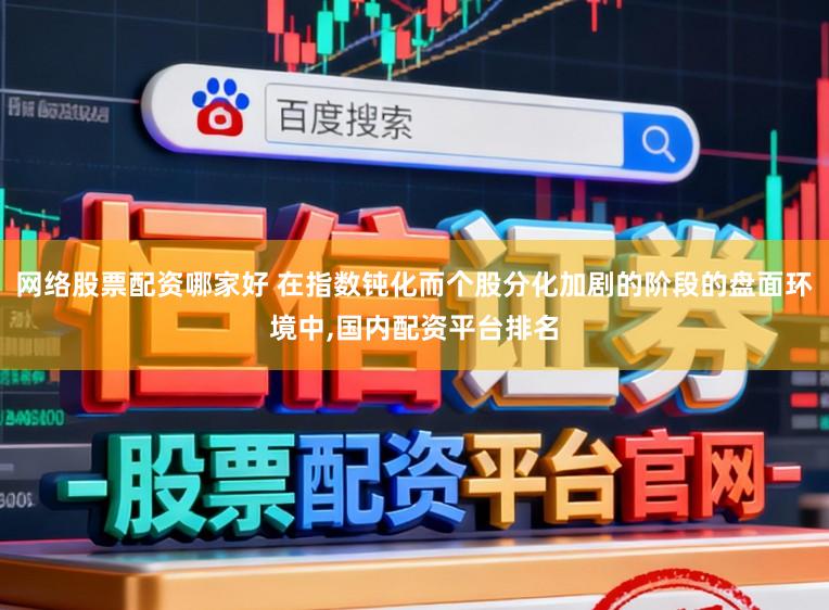 网络股票配资哪家好 在指数钝化而个股分化加剧的阶段的盘面环境中,国内配资平台排名