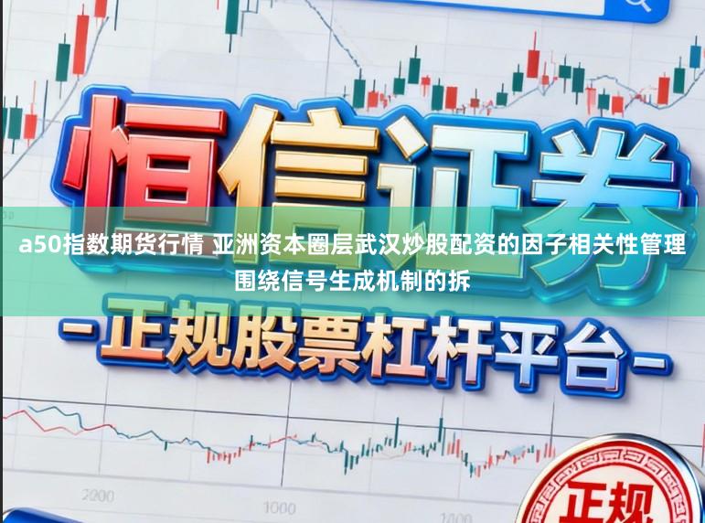 a50指数期货行情 亚洲资本圈层武汉炒股配资的因子相关性管理围绕信号生成机制的拆