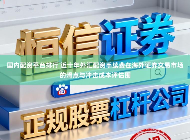 国内配资平台排行 近十年外汇配资手续费在海外证券交易市场的滑点与冲击成本评估围