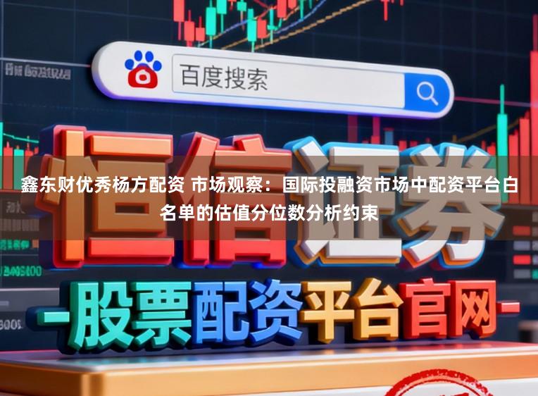 鑫东财优秀杨方配资 市场观察：国际投融资市场中配资平台白名单的估值分位数分析约束