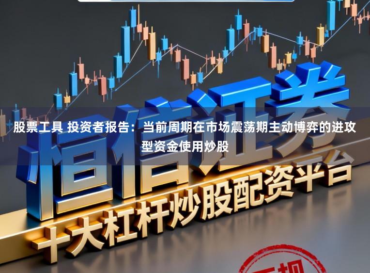股票工具 投资者报告：当前周期在市场震荡期主动博弈的进攻型资金使用炒股