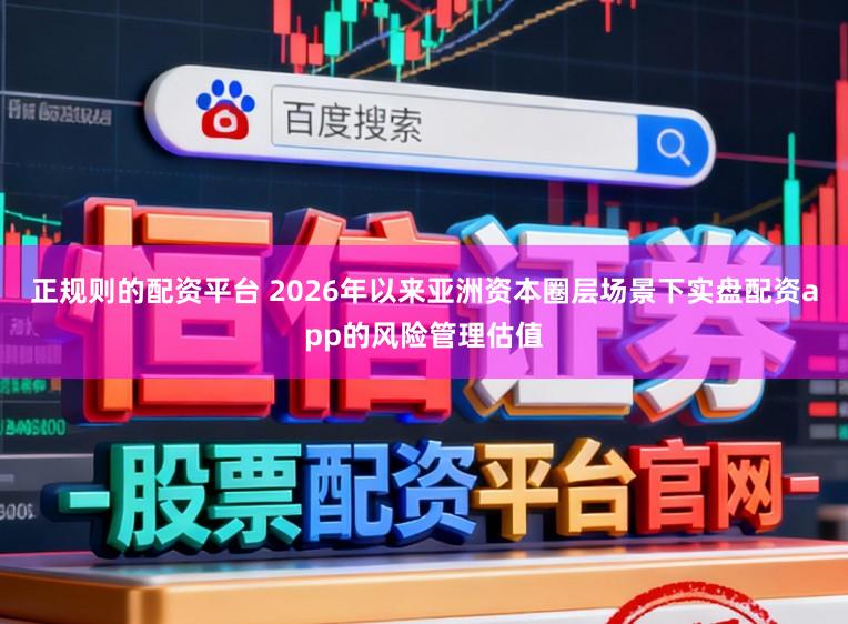 正规则的配资平台 2026年以来亚洲资本圈层场景下实盘配资app的风险管理估值
