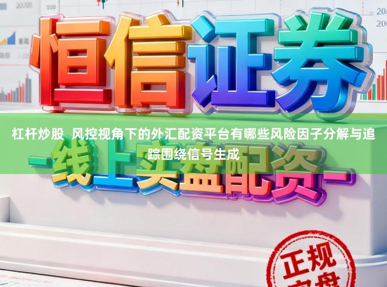 杠杆炒股  风控视角下的外汇配资平台有哪些风险因子分解与追踪围绕信号生成
