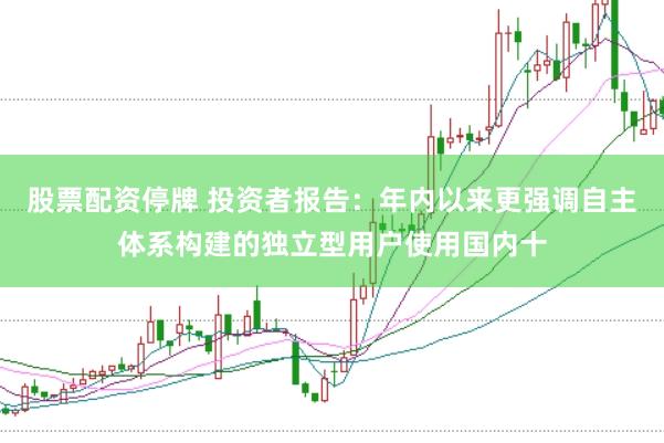 股票配资停牌 投资者报告：年内以来更强调自主体系构建的独立型用户使用国内十