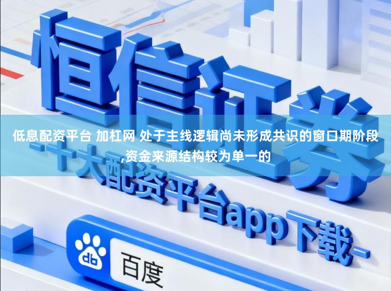 低息配资平台 加杠网 处于主线逻辑尚未形成共识的窗口期阶段,资金来源结构较为单一的