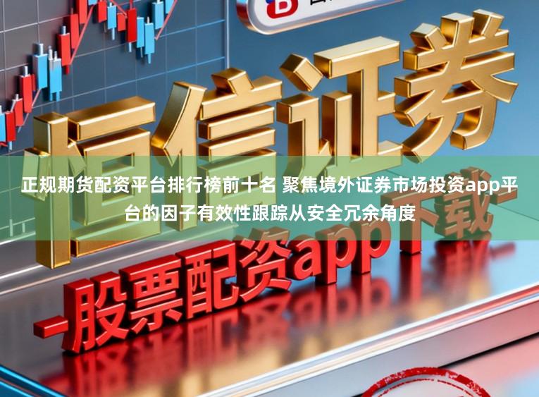 正规期货配资平台排行榜前十名 聚焦境外证券市场投资app平台的因子有效性跟踪从安全冗余角度