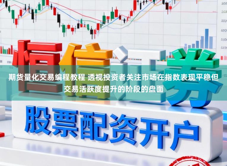 期货量化交易编程教程 透视投资者关注市场在指数表现平稳但交易活跃度提升的阶段的盘面