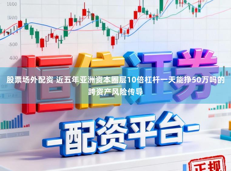 股票场外配资 近五年亚洲资本圈层10倍杠杆一天能挣50万吗的跨资产风险传导