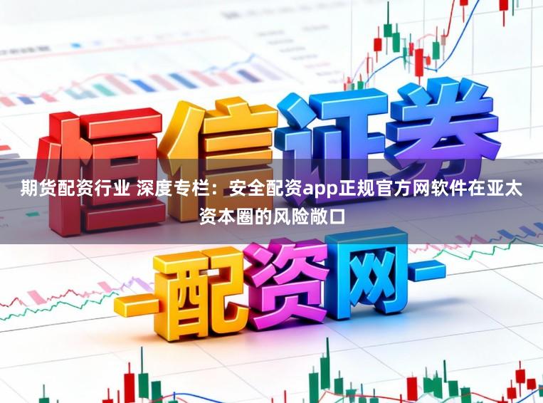 期货配资行业 深度专栏：安全配资app正规官方网软件在亚太资本圈的风险敞口