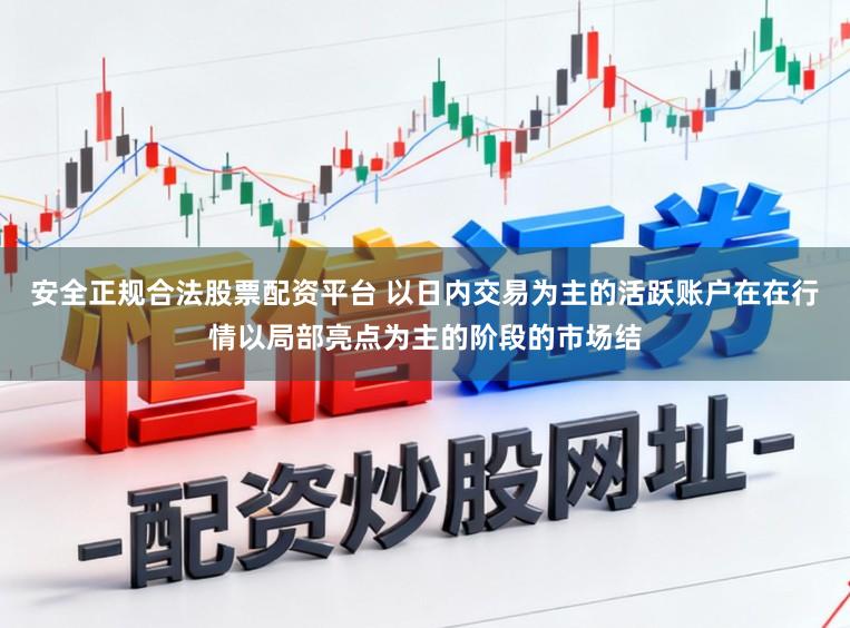 安全正规合法股票配资平台 以日内交易为主的活跃账户在在行情以局部亮点为主的阶段的市场结