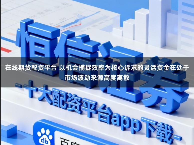 在线期货配资平台 以机会捕捉效率为核心诉求的灵活资金在处于市场波动来源高度离散