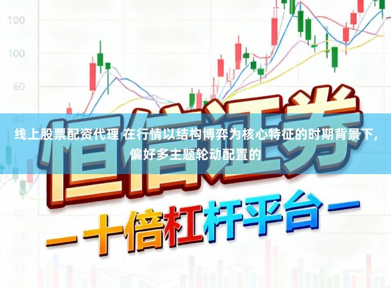 线上股票配资代理 在行情以结构博弈为核心特征的时期背景下,偏好多主题轮动配置的