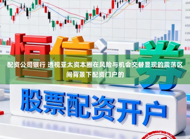 配资公司银行 透视亚太资本圈在风险与机会交替显现的震荡区间背景下配资门户的
