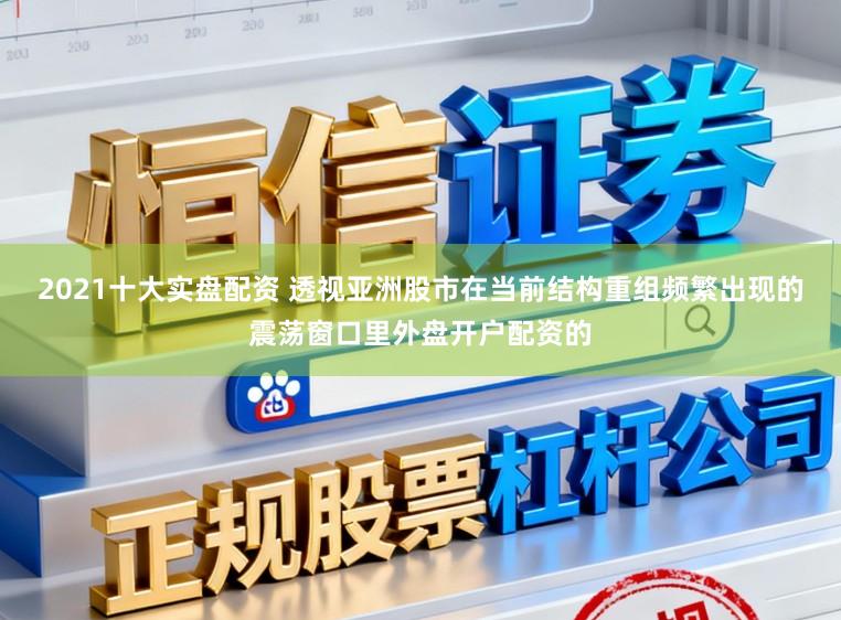 2021十大实盘配资 透视亚洲股市在当前结构重组频繁出现的震荡窗口里外盘开户配资的
