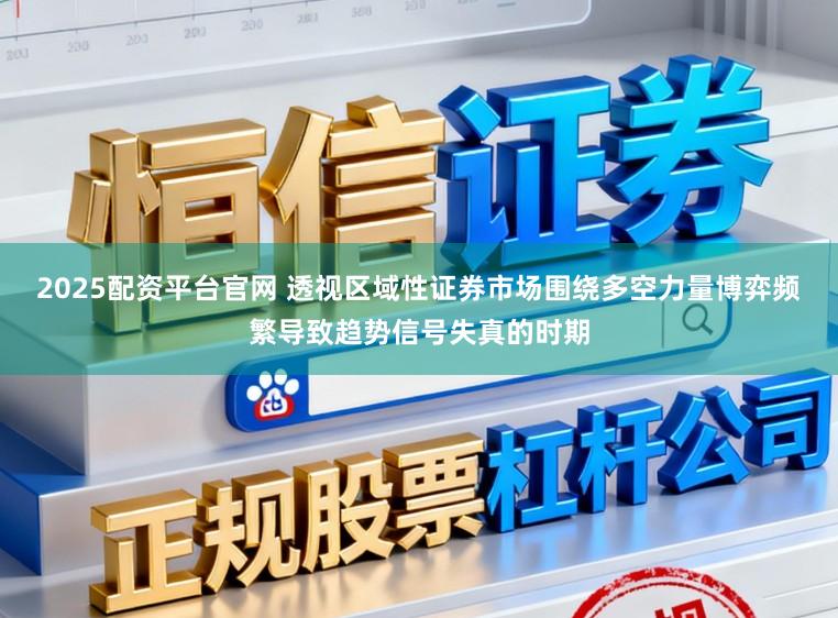 2025配资平台官网 透视区域性证券市场围绕多空力量博弈频繁导致趋势信号失真的时期