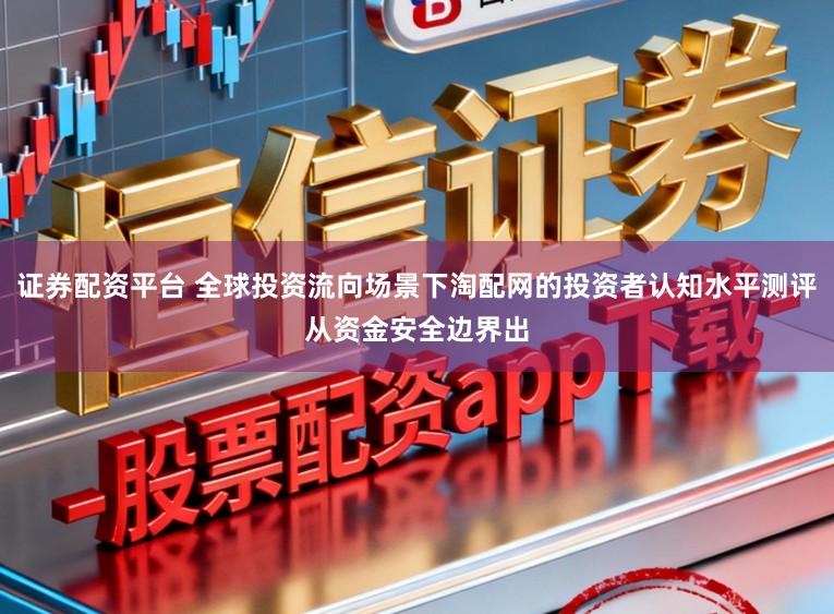 证券配资平台 全球投资流向场景下淘配网的投资者认知水平测评从资金安全边界出