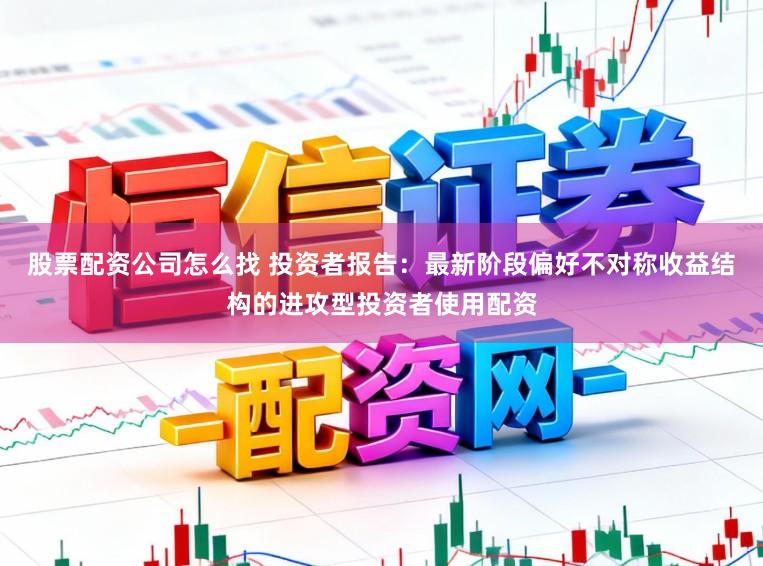 股票配资公司怎么找 投资者报告：最新阶段偏好不对称收益结构的进攻型投资者使用配资