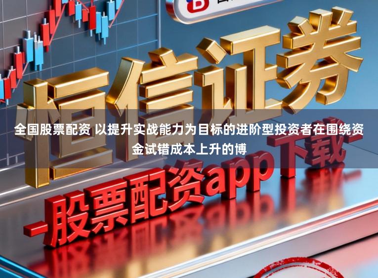 全国股票配资 以提升实战能力为目标的进阶型投资者在围绕资金试错成本上升的博