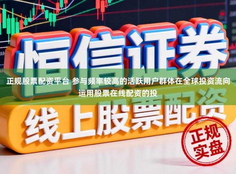 正规股票配资平台 参与频率较高的活跃用户群体在全球投资流向运用股票在线配资的投
