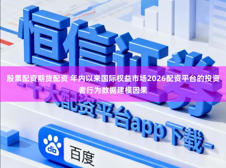 股票配资期货配资 年内以来国际权益市场2026配资平台的投资者行为数据建模因果