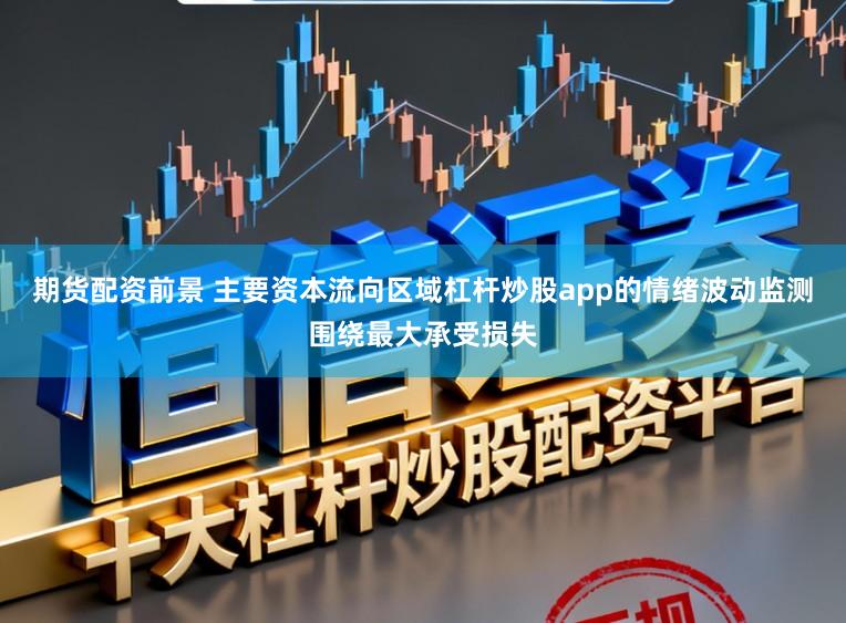 期货配资前景 主要资本流向区域杠杆炒股app的情绪波动监测围绕最大承受损失