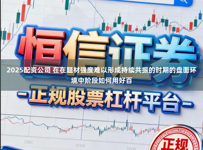 2025配资公司 在在题材强度难以形成持续共振的时期的盘面环境中阶段如何用好百
