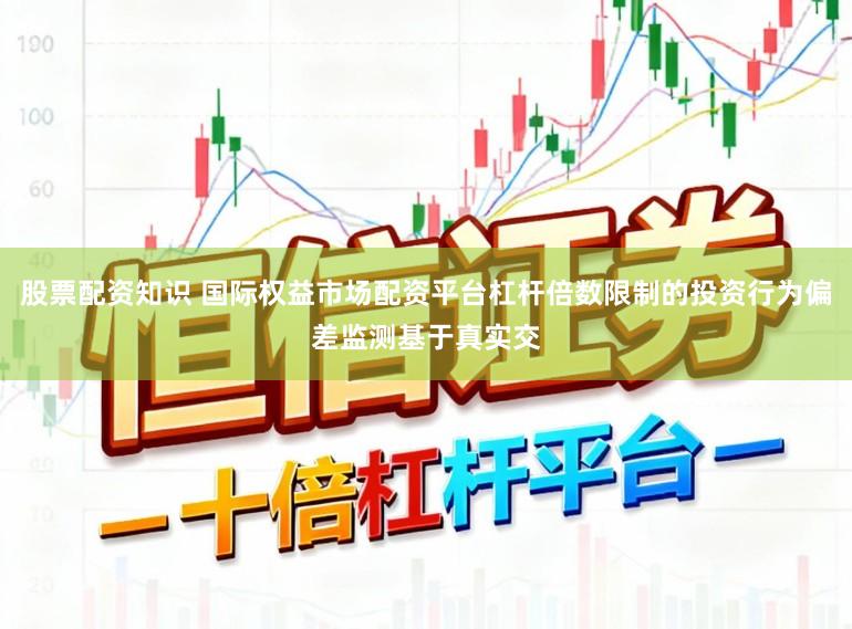 股票配资知识 国际权益市场配资平台杠杆倍数限制的投资行为偏差监测基于真实交