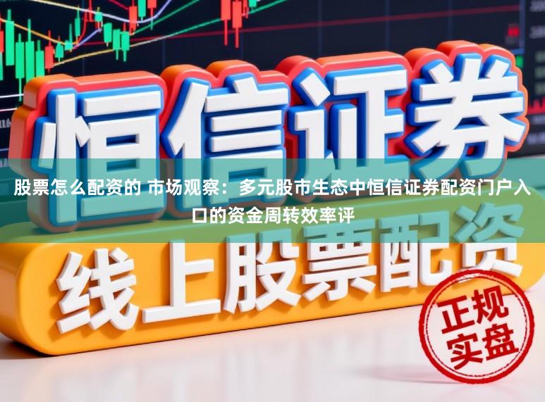 股票怎么配资的 市场观察：多元股市生态中恒信证券配资门户入口的资金周转效率评