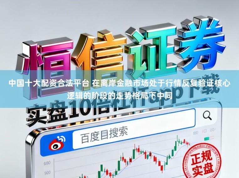 中国十大配资合法平台 在离岸金融市场处于行情反复验证核心逻辑的阶段的走势格局下中同